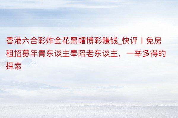 香港六合彩炸金花黑帽博彩赚钱_快评丨免房租招募年青东谈主奉陪老东谈主，一举多得的探索