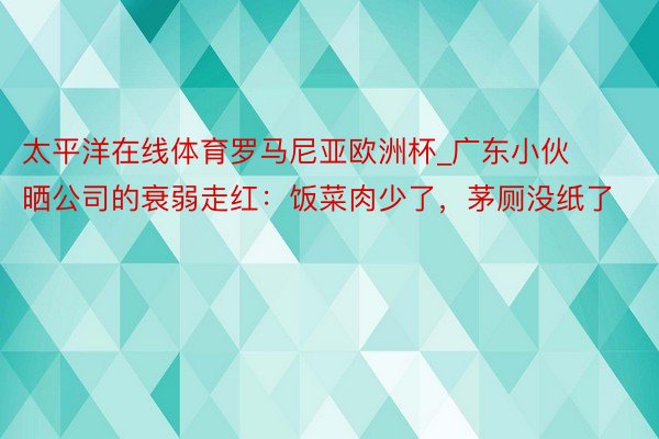 太平洋在线体育罗马尼亚欧洲杯_广东小伙晒公司的衰弱走红：饭菜肉少了，茅厕没纸了