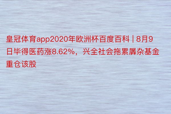 皇冠体育app2020年欧洲杯百度百科 | 8月9日毕得医药涨8.62%，兴全社会拖累羼杂基金重仓该股