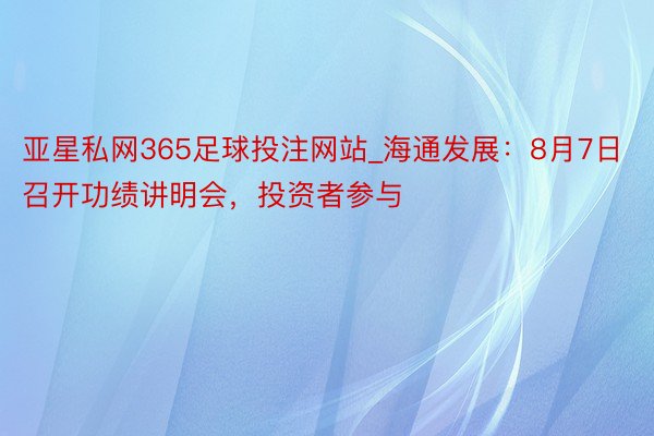 亚星私网365足球投注网站_海通发展：8月7日召开功绩讲明会，投资者参与
