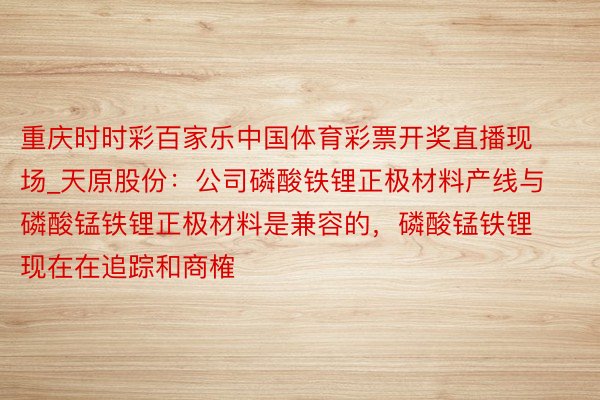 重庆时时彩百家乐中国体育彩票开奖直播现场_天原股份：公司磷酸铁锂正极材料产线与磷酸锰铁锂正极材料是兼容的，磷酸锰铁锂现在在追踪和商榷