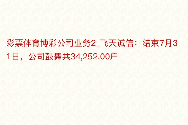 彩票体育博彩公司业务2_飞天诚信：结束7月31日，公司鼓舞共34,252.00户