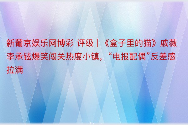 新葡京娱乐网博彩 评级 | 《盒子里的猫》戚薇李承铉爆笑闯关热度小镇，“电报配偶”反差感拉满