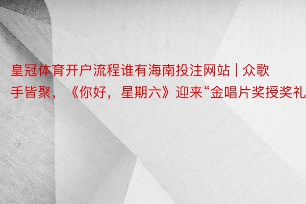 皇冠体育开户流程谁有海南投注网站 | 众歌手皆聚，《你好，星期六》迎来“金唱片奖授奖礼”