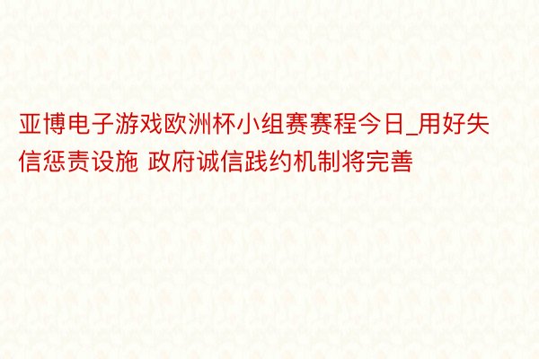 亚博电子游戏欧洲杯小组赛赛程今日_用好失信惩责设施 政府诚信践约机制将完善