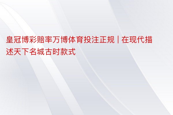 皇冠博彩赔率万博体育投注正规 | 在现代描述天下名城古时款式