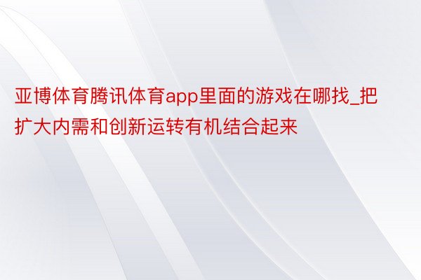 亚博体育腾讯体育app里面的游戏在哪找_把扩大内需和创新运转有机结合起来