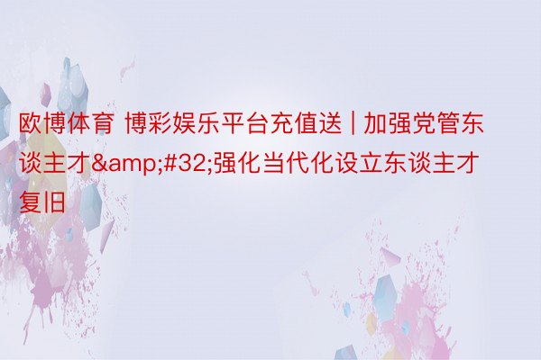 欧博体育 博彩娱乐平台充值送 | 加强党管东谈主才&#32;强化当代化设立东谈主才复旧