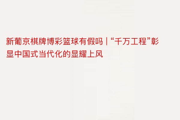 新葡京棋牌博彩篮球有假吗 | “千万工程”彰显中国式当代化的显耀上风