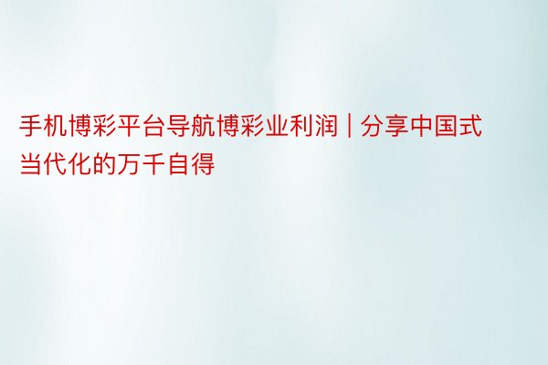 手机博彩平台导航博彩业利润 | 分享中国式当代化的万千自得