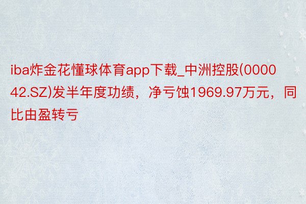 iba炸金花懂球体育app下载_中洲控股(000042.SZ)发半年度功绩，净亏蚀1969.97万元，同比由盈转亏