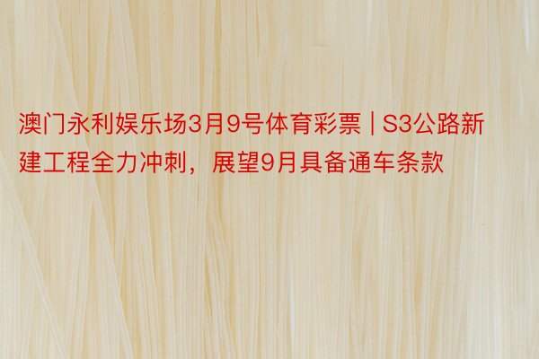 澳门永利娱乐场3月9号体育彩票 | S3公路新建工程全力冲刺，展望9月具备通车条款