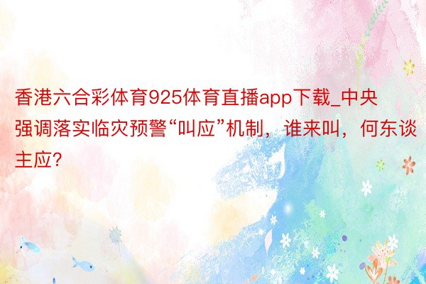 香港六合彩体育925体育直播app下载_中央强调落实临灾预警“叫应”机制，谁来叫，何东谈主应？