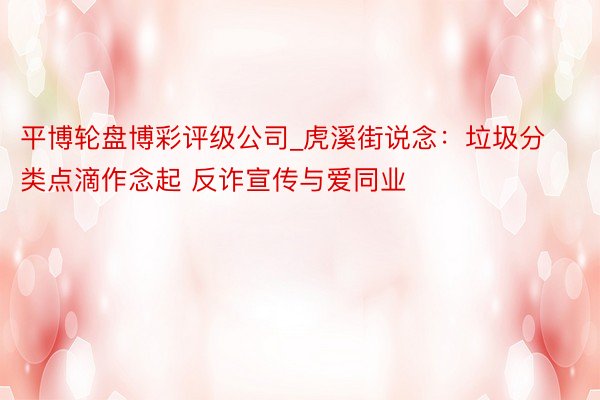 平博轮盘博彩评级公司_虎溪街说念：垃圾分类点滴作念起 反诈宣传与爱同业