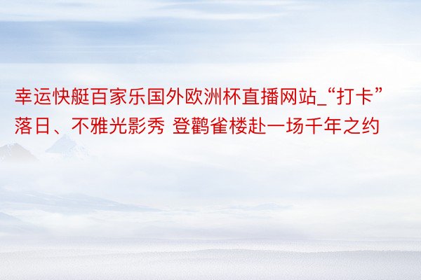 幸运快艇百家乐国外欧洲杯直播网站_“打卡”落日、不雅光影秀 登鹳雀楼赴一场千年之约
