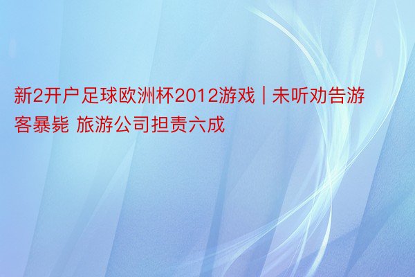 新2开户足球欧洲杯2012游戏 | 未听劝告游客暴毙 旅游公司担责六成