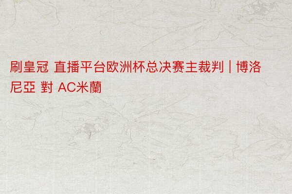 刷皇冠 直播平台欧洲杯总决赛主裁判 | 博洛尼亞 對 AC米蘭