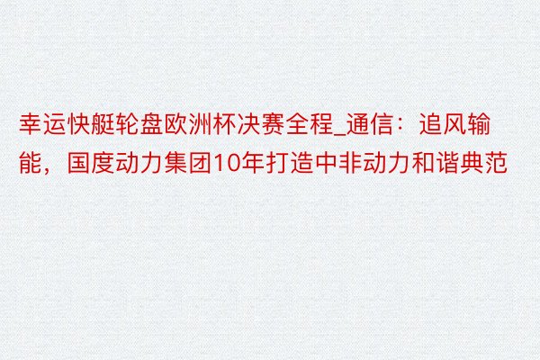 幸运快艇轮盘欧洲杯决赛全程_通信：追风输能，国度动力集团10年打造中非动力和谐典范