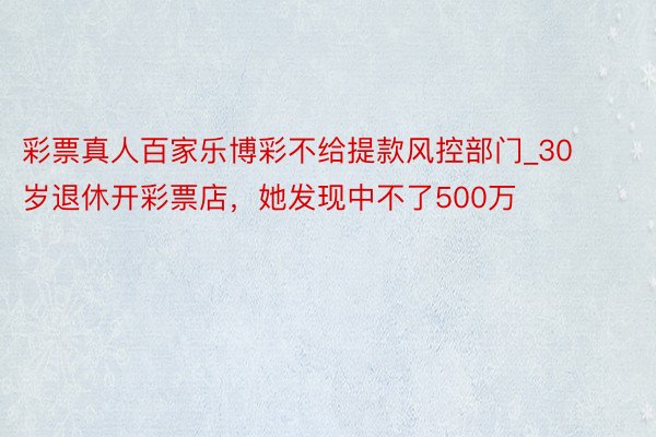 彩票真人百家乐博彩不给提款风控部门_30岁退休开彩票店，她发现中不了500万