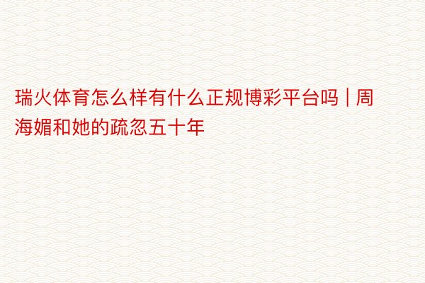 瑞火体育怎么样有什么正规博彩平台吗 | 周海媚和她的疏忽五十年