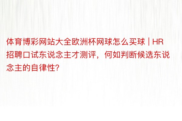 体育博彩网站大全欧洲杯网球怎么买球 | HR招聘口试东说念主才测评，何如判断候选东说念主的自律性？