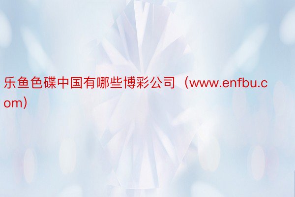 乐鱼色碟中国有哪些博彩公司（www.enfbu.com）