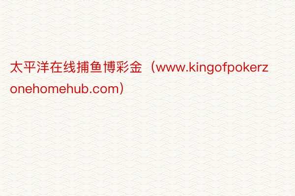 太平洋在线捕鱼博彩金（www.kingofpokerzonehomehub.com）