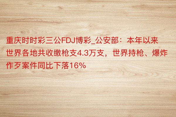 重庆时时彩三公FDJ博彩_公安部：本年以来世界各地共收缴枪支4.3万支，世界持枪、爆炸作歹案件同比下落16%