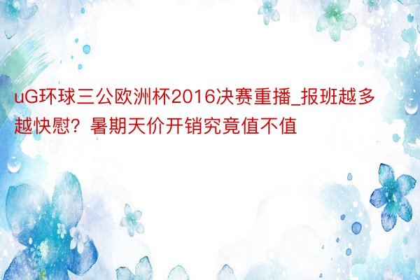 uG环球三公欧洲杯2016决赛重播_报班越多越快慰？暑期天价开销究竟值不值
