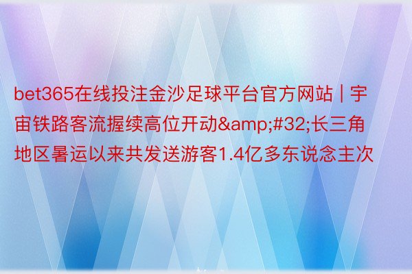bet365在线投注金沙足球平台官方网站 | 宇宙铁路客流握续高位开动&#32;长三角地区暑运以来共发送游客1.4亿多东说念主次