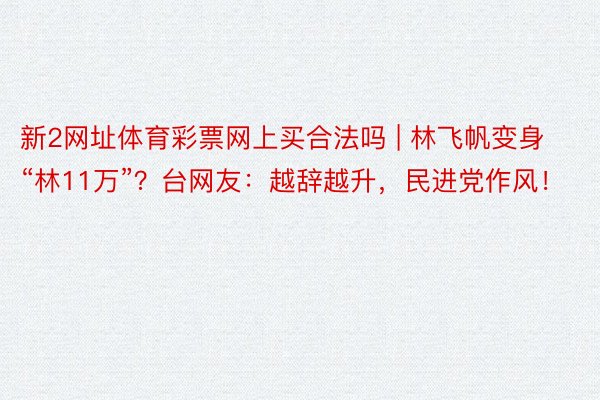 新2网址体育彩票网上买合法吗 | 林飞帆变身“林11万”？台网友：越辞越升，民进党作风！