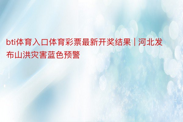 bti体育入口体育彩票最新开奖结果 | 河北发布山洪灾害蓝色预警