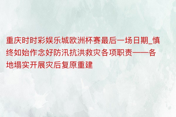 重庆时时彩娱乐城欧洲杯赛最后一场日期_慎终如始作念好防汛抗洪救灾各项职责——各地塌实开展灾后复原重建