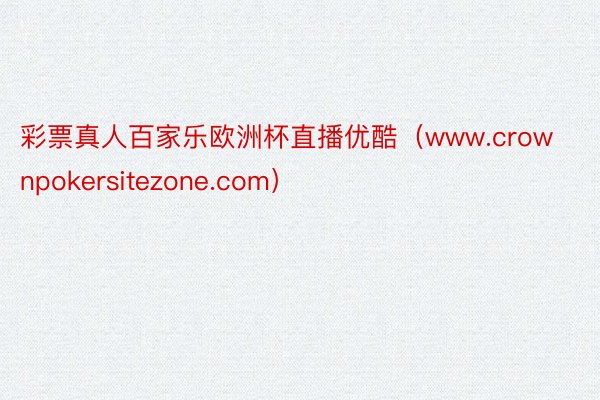彩票真人百家乐欧洲杯直播优酷（www.crownpokersitezone.com）