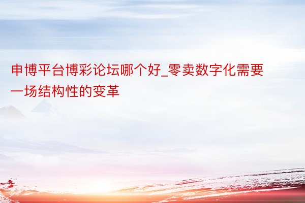 申博平台博彩论坛哪个好_零卖数字化需要一场结构性的变革