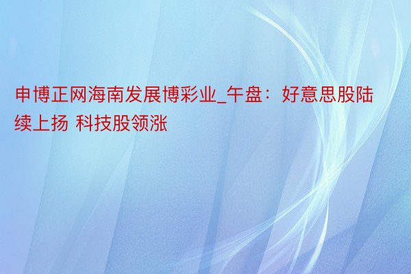 申博正网海南发展博彩业_午盘：好意思股陆续上扬 科技股领涨