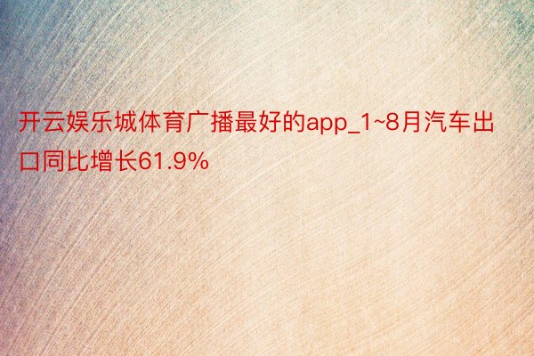 开云娱乐城体育广播最好的app_1~8月汽车出口同比增长61.9%