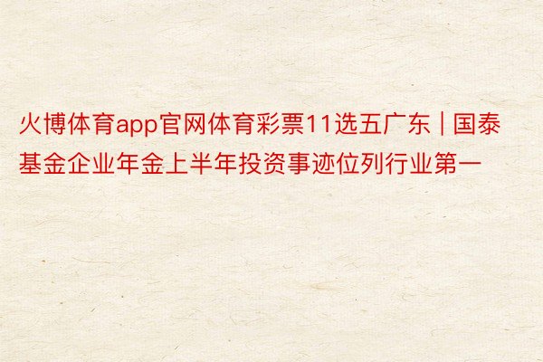 火博体育app官网体育彩票11选五广东 | 国泰基金企业年金上半年投资事迹位列行业第一