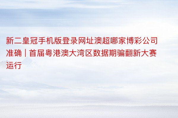 新二皇冠手机版登录网址澳超哪家博彩公司准确 | 首届粤港澳大湾区数据期骗翻新大赛运行