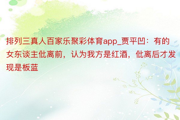 排列三真人百家乐聚彩体育app_贾平凹：有的女东谈主仳离前，认为我方是红酒，仳离后才发现是板蓝