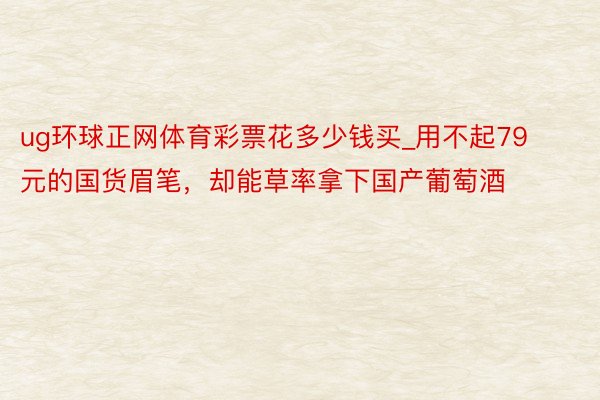 ug环球正网体育彩票花多少钱买_用不起79元的国货眉笔，却能草率拿下国产葡萄酒