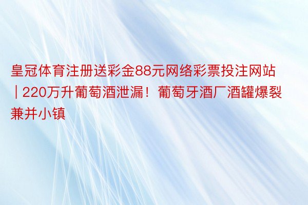 皇冠体育注册送彩金88元网络彩票投注网站 | 220万升葡萄酒泄漏！葡萄牙酒厂酒罐爆裂兼并小镇