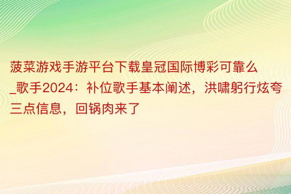 菠菜游戏手游平台下载皇冠国际博彩可靠么_歌手2024：补位歌手基本阐述，洪啸躬行炫夸三点信息，回锅肉来了