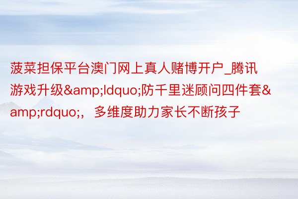 菠菜担保平台澳门网上真人赌博开户_腾讯游戏升级&ldquo;防千里迷顾问四件套&rdquo;，多维度助力家长不断孩子