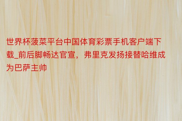 世界杯菠菜平台中国体育彩票手机客户端下载_前后脚畅达官宣，弗里克发扬接替哈维成为巴萨主帅