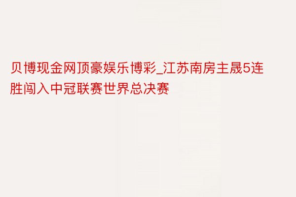 贝博现金网顶豪娱乐博彩_江苏南房主晟5连胜闯入中冠联赛世界总决赛