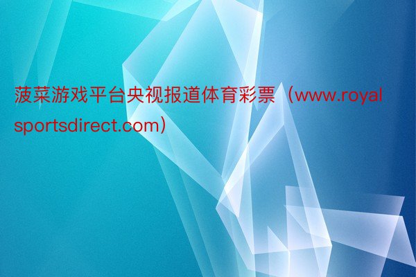 菠菜游戏平台央视报道体育彩票（www.royalsportsdirect.com）