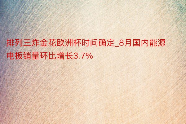 排列三炸金花欧洲杯时间确定_8月国内能源电板销量环比增长3.7%