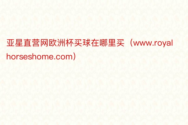亚星直营网欧洲杯买球在哪里买（www.royalhorseshome.com）
