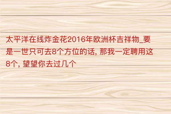 太平洋在线炸金花2016年欧洲杯吉祥物_要是一世只可去8个方位的话, 那我一定聘用这8个, 望望你去过几个